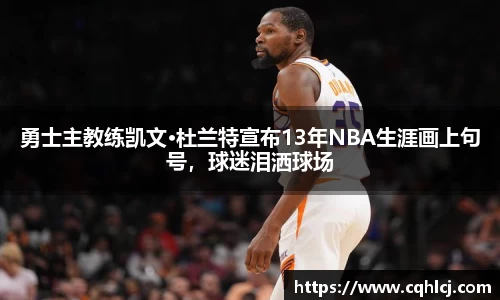 勇士主教练凯文·杜兰特宣布13年NBA生涯画上句号，球迷泪洒球场