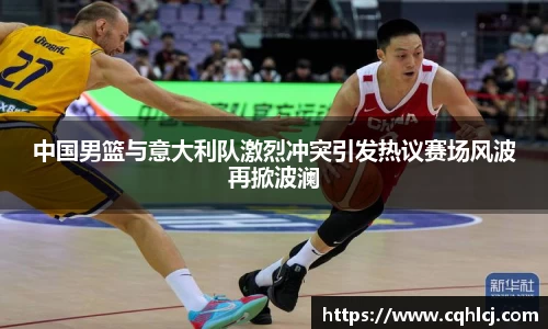 优游ub8中国男篮与意大利队激烈冲突引发热议赛场风波再掀波澜